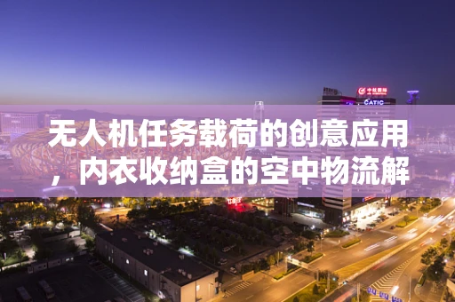 无人机任务载荷的创意应用，内衣收纳盒的空中物流解决方案？