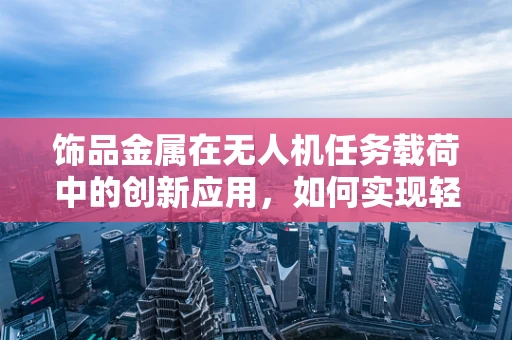 饰品金属在无人机任务载荷中的创新应用，如何实现轻量化与耐久性的双重突破？