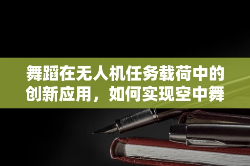 舞蹈在无人机任务载荷中的创新应用，如何实现空中舞蹈的精准控制？