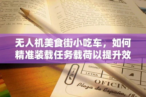 无人机美食街小吃车，如何精准装载任务载荷以提升效率？