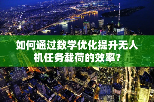 如何通过数学优化提升无人机任务载荷的效率？