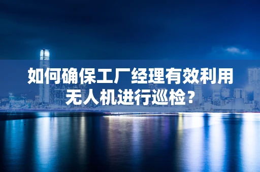 如何确保工厂经理有效利用无人机进行巡检？