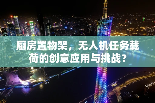 厨房置物架，无人机任务载荷的创意应用与挑战？