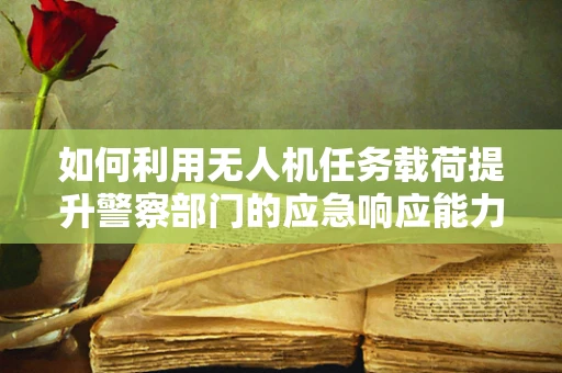 如何利用无人机任务载荷提升警察部门的应急响应能力？