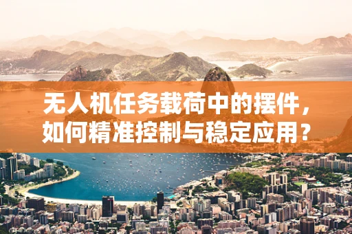 无人机任务载荷中的摆件，如何精准控制与稳定应用？