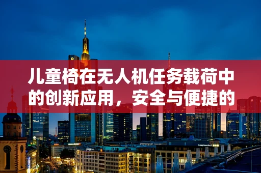 儿童椅在无人机任务载荷中的创新应用，安全与便捷的空中救援新方案？