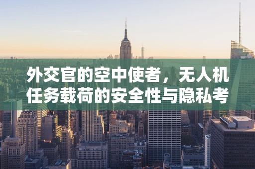 外交官的空中使者，无人机任务载荷的安全性与隐私考量