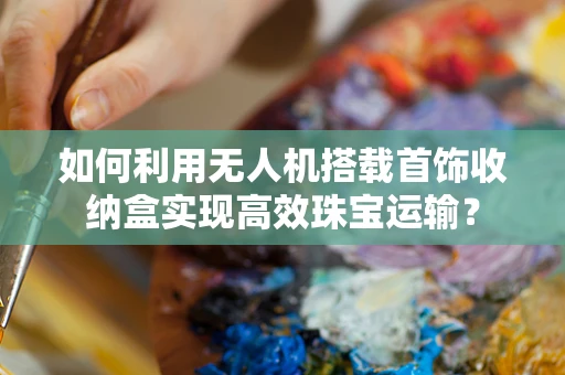 如何利用无人机搭载首饰收纳盒实现高效珠宝运输？