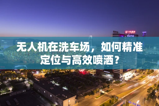 无人机在洗车场，如何精准定位与高效喷洒？