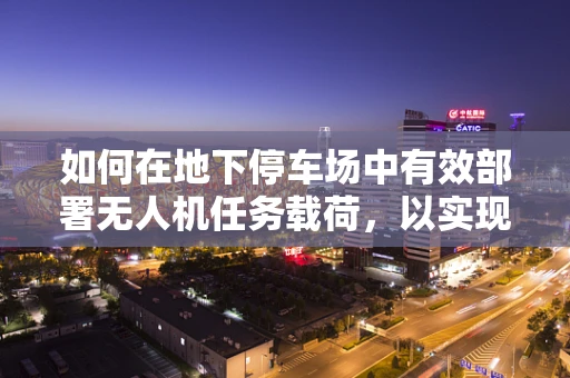 如何在地下停车场中有效部署无人机任务载荷，以实现精准监控与导航？