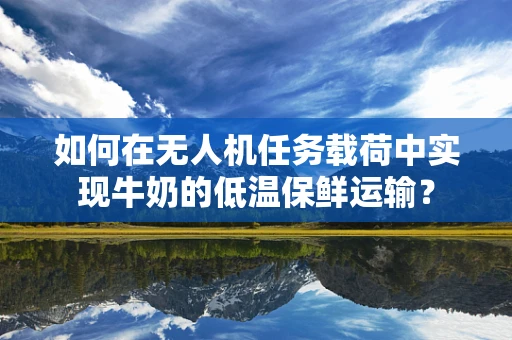 如何在无人机任务载荷中实现牛奶的低温保鲜运输？