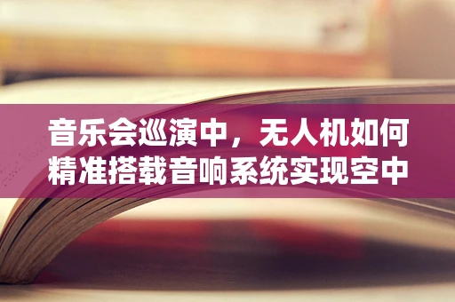 音乐会巡演中，无人机如何精准搭载音响系统实现空中布音？