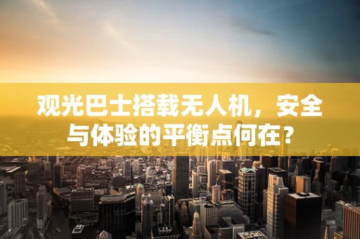 观光巴士搭载无人机，安全与体验的平衡点何在？