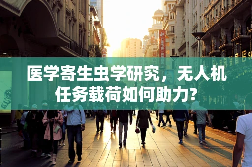 医学寄生虫学研究，无人机任务载荷如何助力？