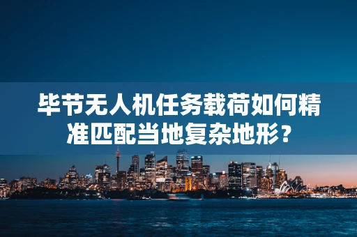 毕节无人机任务载荷如何精准匹配当地复杂地形？