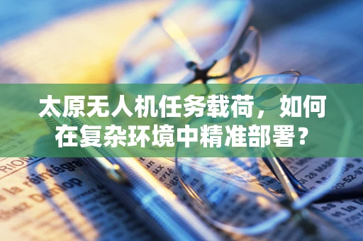 太原无人机任务载荷，如何在复杂环境中精准部署？