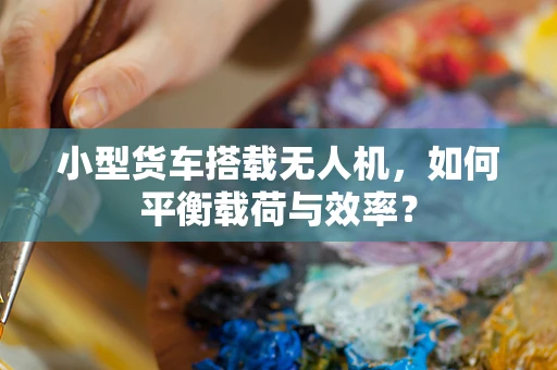 小型货车搭载无人机，如何平衡载荷与效率？