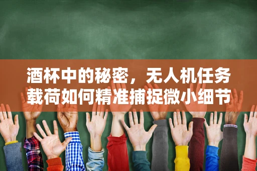 酒杯中的秘密，无人机任务载荷如何精准捕捉微小细节？