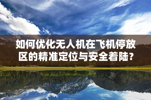 如何优化无人机在飞机停放区的精准定位与安全着陆？