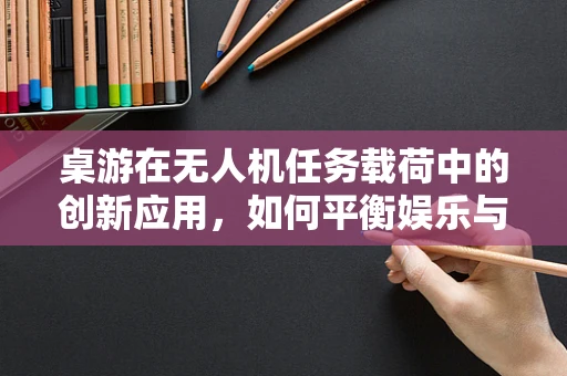 桌游在无人机任务载荷中的创新应用，如何平衡娱乐与任务需求？