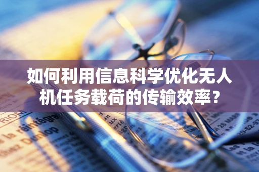 如何利用信息科学优化无人机任务载荷的传输效率？