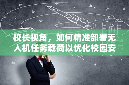 校长视角，如何精准部署无人机任务载荷以优化校园安全与教育创新？