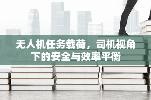 无人机任务载荷，司机视角下的安全与效率平衡