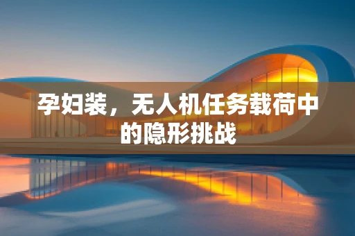 孕妇装，无人机任务载荷中的隐形挑战
