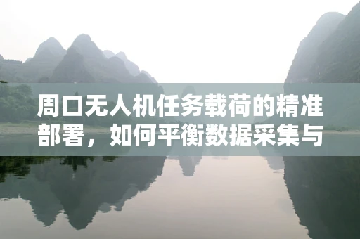 周口无人机任务载荷的精准部署，如何平衡数据采集与隐私保护？
