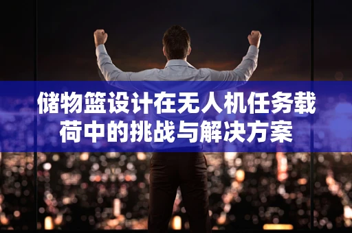 储物篮设计在无人机任务载荷中的挑战与解决方案