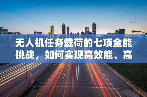 无人机任务载荷的七项全能挑战，如何实现高效能、高精度与多任务兼容？
