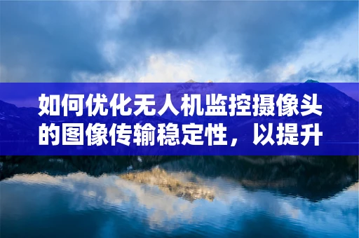 如何优化无人机监控摄像头的图像传输稳定性，以提升远程监控的实时性？