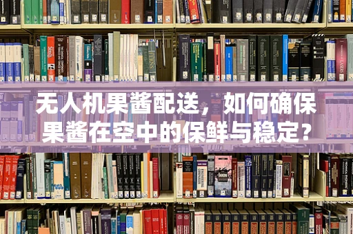 无人机果酱配送，如何确保果酱在空中的保鲜与稳定？