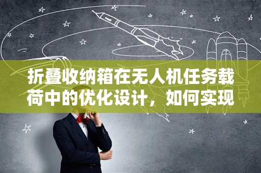折叠收纳箱在无人机任务载荷中的优化设计，如何实现高效、安全与轻量化？