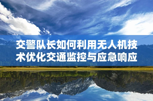 交警队长如何利用无人机技术优化交通监控与应急响应？
