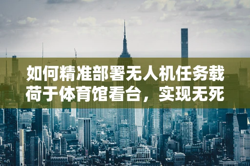 如何精准部署无人机任务载荷于体育馆看台，实现无死角监控？