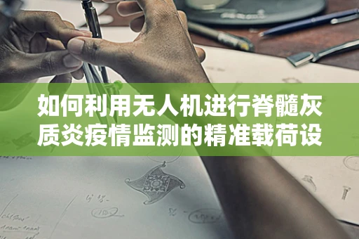 如何利用无人机进行脊髓灰质炎疫情监测的精准载荷设计？