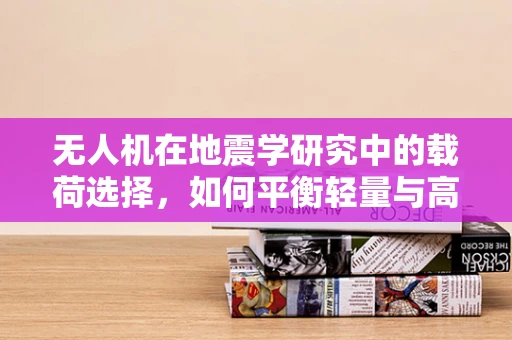 无人机在地震学研究中的载荷选择，如何平衡轻量与高效？