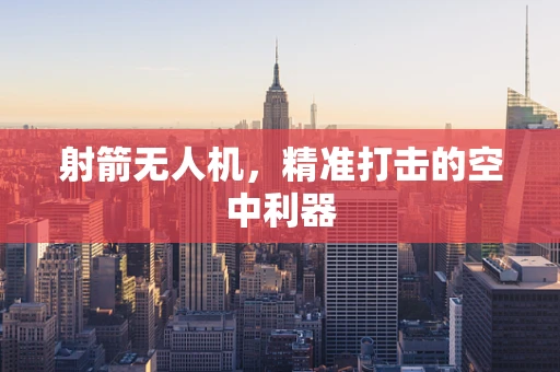 射箭无人机，精准打击的空中利器