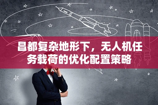 昌都复杂地形下，无人机任务载荷的优化配置策略