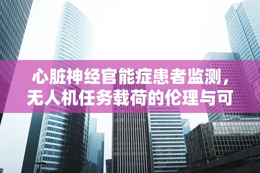 心脏神经官能症患者监测，无人机任务载荷的伦理与可行性探讨