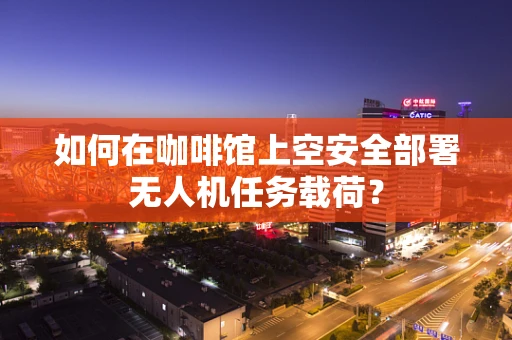 如何在咖啡馆上空安全部署无人机任务载荷？