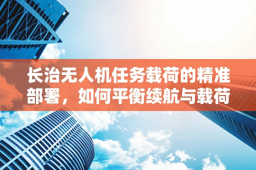 长治无人机任务载荷的精准部署，如何平衡续航与载荷能力？