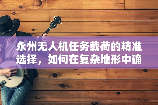 永州无人机任务载荷的精准选择，如何在复杂地形中确保数据采集的准确性？
