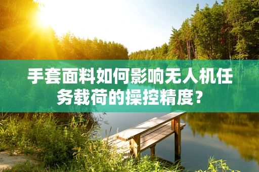 手套面料如何影响无人机任务载荷的操控精度？