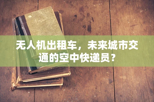 无人机出租车，未来城市交通的空中快递员？