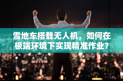 雪地车搭载无人机，如何在极端环境下实现精准作业？