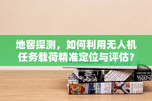 地窖探测，如何利用无人机任务载荷精准定位与评估？