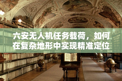 六安无人机任务载荷，如何在复杂地形中实现精准定位？