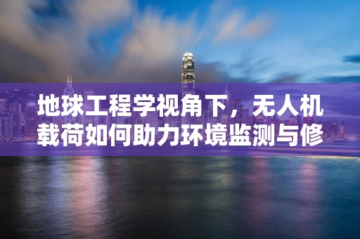 地球工程学视角下，无人机载荷如何助力环境监测与修复？
